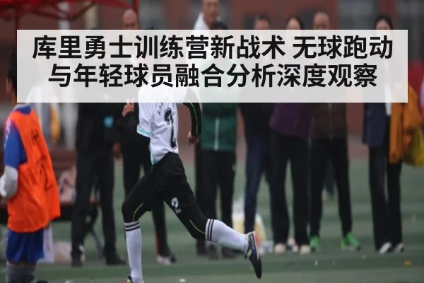 库里勇士训练营新战术 无球跑动与年轻球员融合分析深度观察