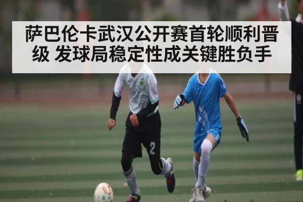 萨巴伦卡武汉公开赛首轮顺利晋级 发球局稳定性成关键胜负手