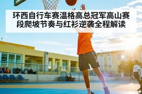 环西自行车赛温格高总冠军高山赛段爬坡节奏与红衫逆袭全程解读
