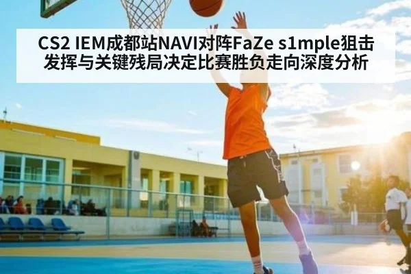 CS2 IEM成都站NAVI对阵FaZe s1mple狙击发挥与关键残局决定比赛胜负走向深度分析