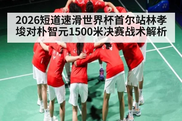 2026短道速滑世界杯首尔站林孝埈对朴智元1500米决赛战术解析