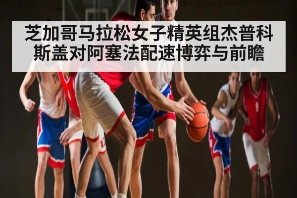 芝加哥马拉松女子精英组杰普科斯盖对阿塞法配速博弈与前瞻