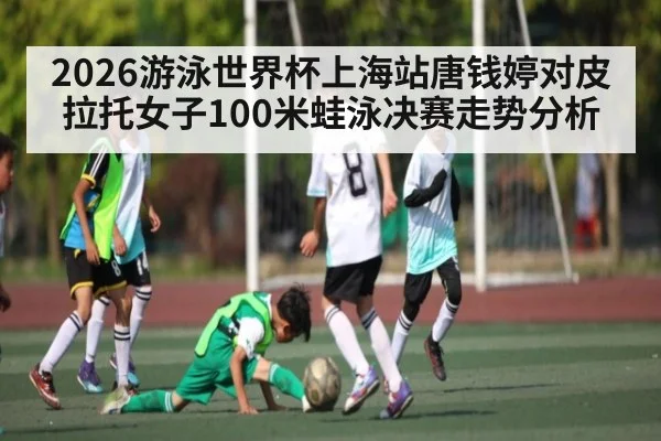 2026游泳世界杯上海站唐钱婷对皮拉托女子100米蛙泳决赛走势分析